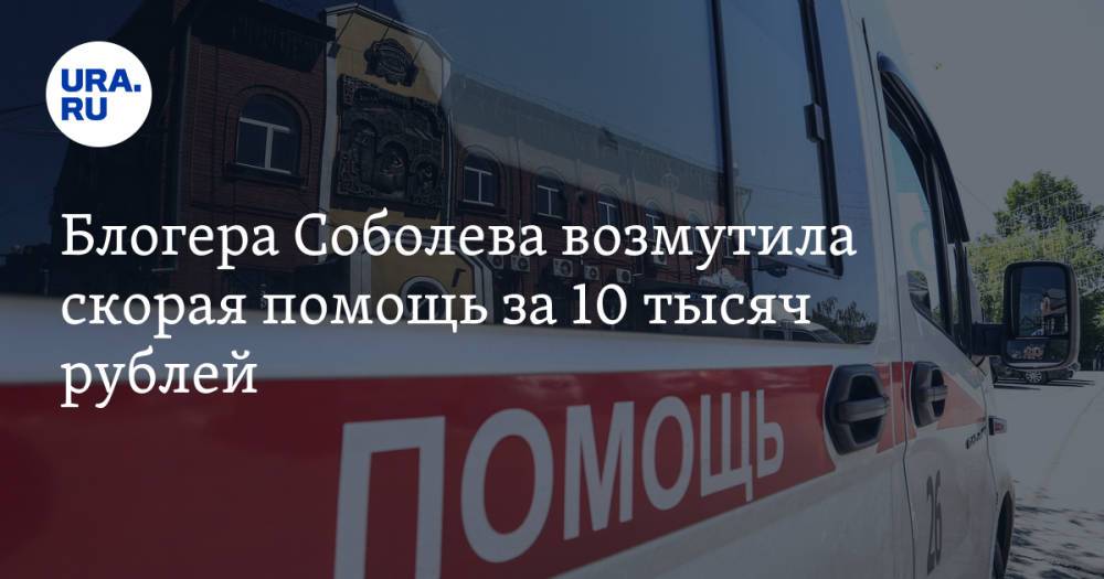 Блогера Соболева возмутила скорая помощь за 10 тысяч рублей