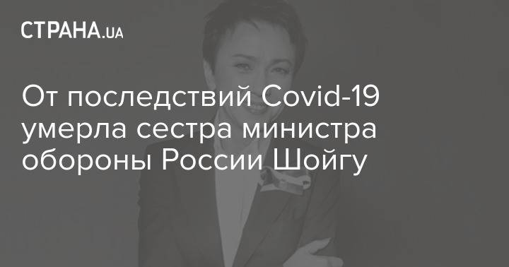От последствий Covid-19 умерла сестра министра обороны России Шойгу
