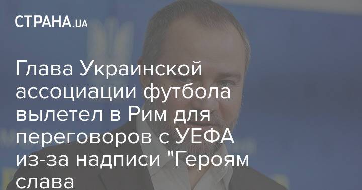 Глава Украинской ассоциации футбола вылетел в Рим для переговоров с УЕФА из-за надписи "Героям слава