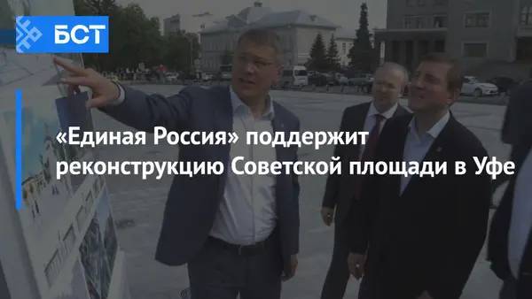 «Единая Россия» поддержит реконструкцию Советской площади в Уфе