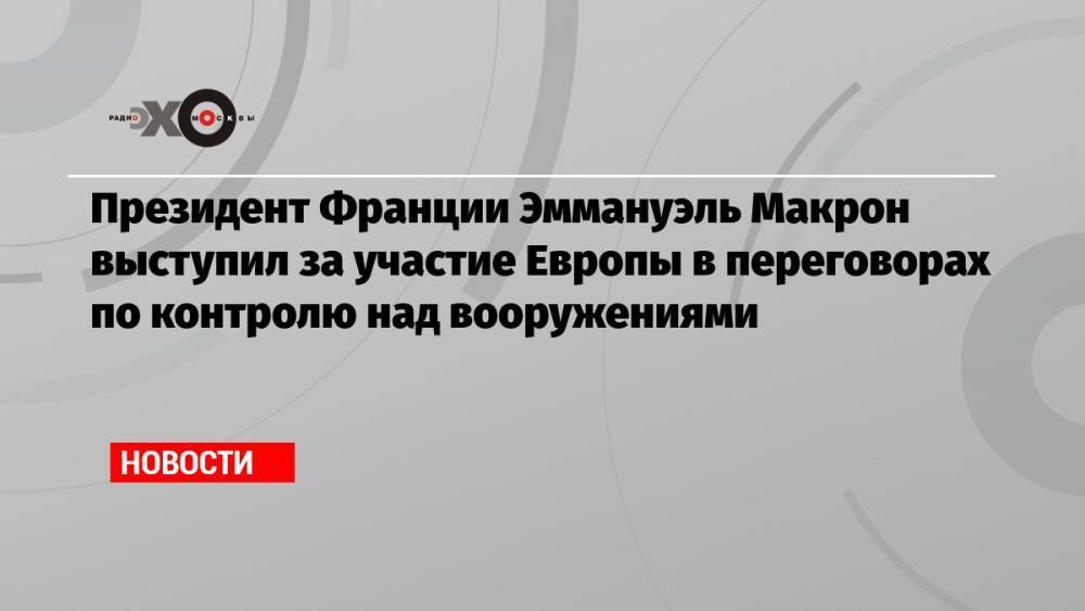 Президент Франции Эммануэль Макрон выступил за участие Европы в переговорах по контролю над вооружениями