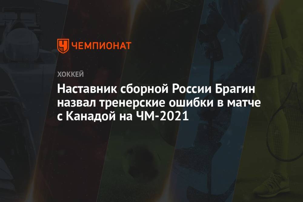 Наставник сборной России Брагин назвал тренерские ошибки в матче с Канадой на ЧМ-2021