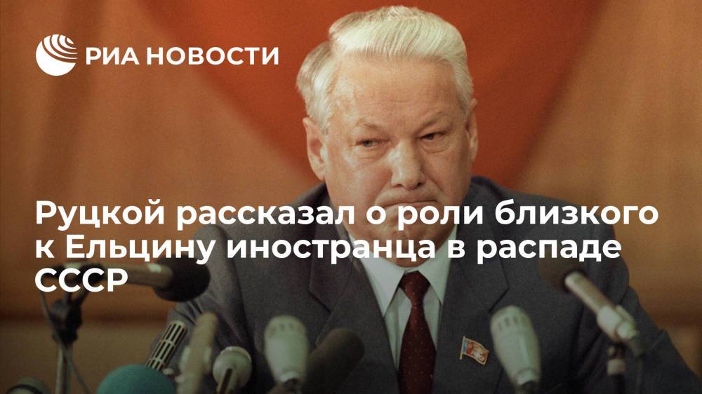 Бывший вице-президент Руцкой рассказал о роли близкого к Ельцину иностранца в распаде СССР