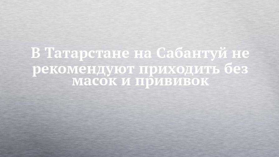 В Татарстане на Сабантуй не рекомендуют приходить без масок и прививок