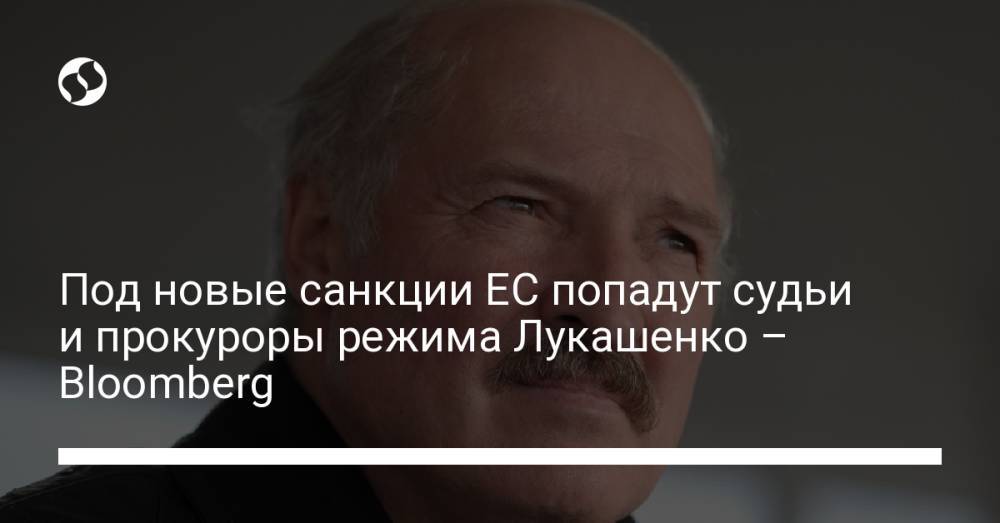 Под новые санкции ЕС попадут судьи и прокуроры режима Лукашенко – Bloomberg