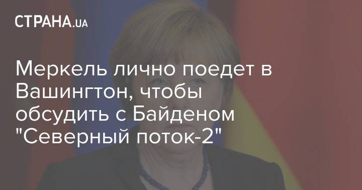 Меркель лично поедет в Вашингтон, чтобы обсудить с Байденом "Северный поток-2"
