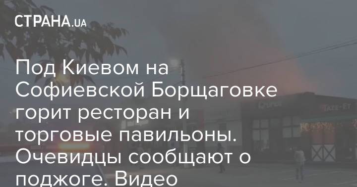 Под Киевом на Софиевской Борщаговке горит ресторан и торговые павильоны. Очевидцы сообщают о поджоге. Видео