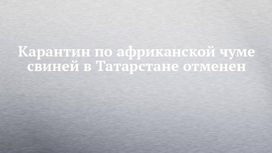 Карантин по африканской чуме свиней в Татарстане отменен