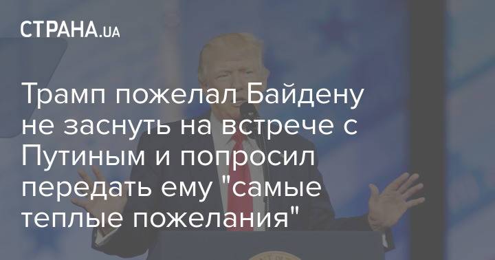 Трамп пожелал Байдену не заснуть на встрече с Путиным и попросил передать ему "самые теплые пожелания"