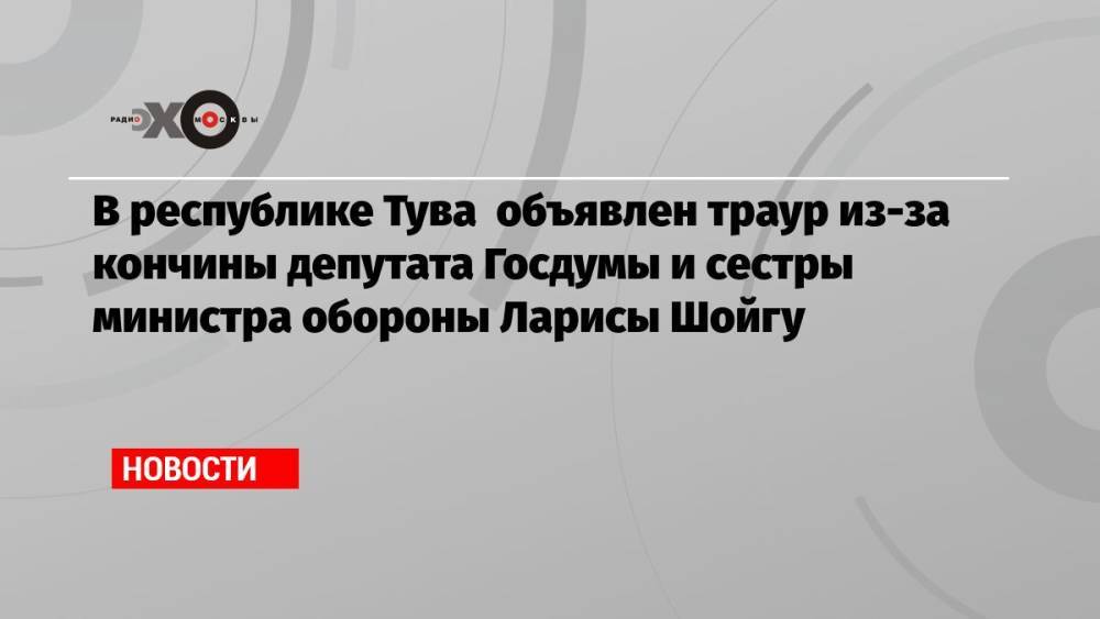 В республике Тува объявлен траур из-за кончины депутата Госдумы и сестры министра обороны Ларисы Шойгу