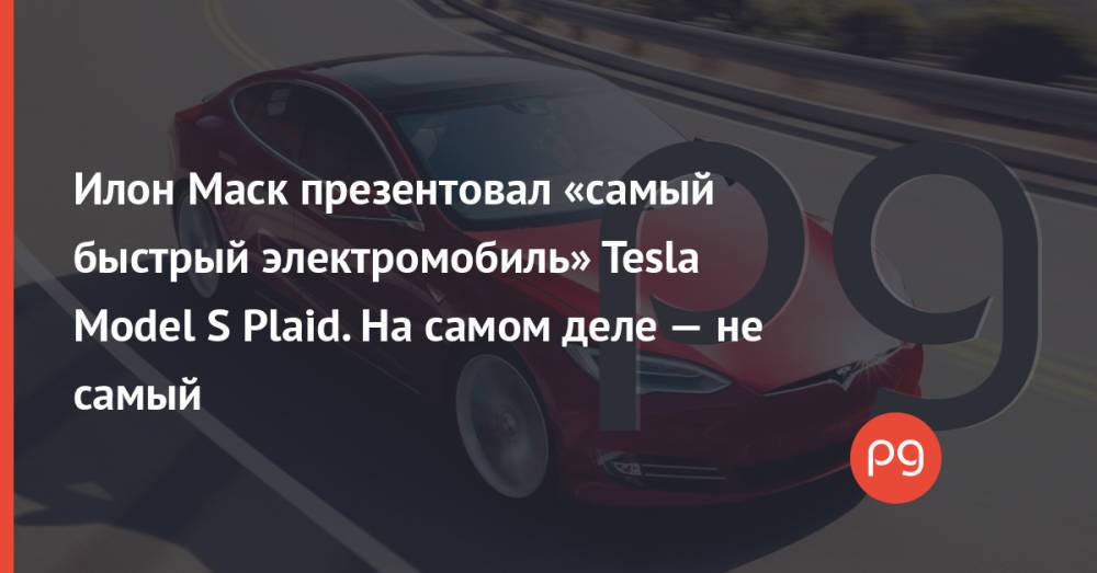 Илон Маск презентовал «самый быстрый электромобиль» Tesla Model S Plaid. На самом деле — не самый