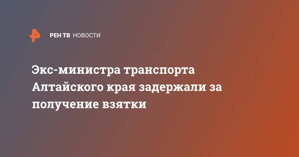 Экс-министра транспорта Алтайского края задержали за получение взятки