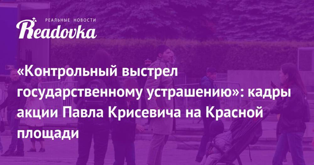 «Контрольный выстрел государственному устрашению»: кадры акции Павла Крисевича на Красной площади