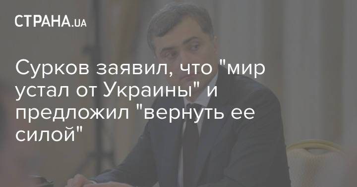 Сурков заявил, что "мир устал от Украины" и предложил "вернуть ее силой"