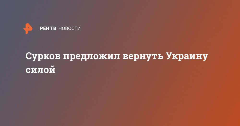 Сурков предложил вернуть Украину силой