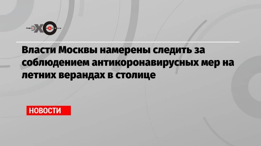 Власти Москвы намерены следить за соблюдением антикоронавирусных мер на летних верандах в столице