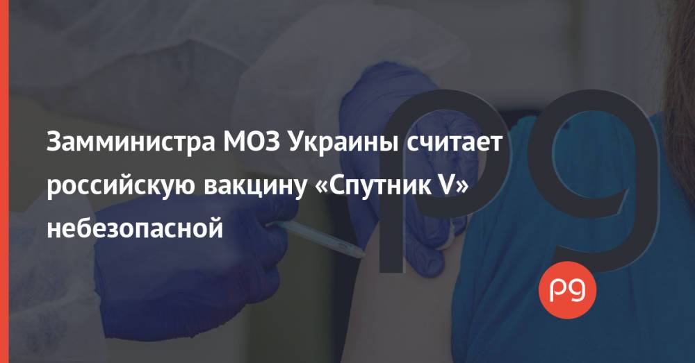 Замминистра МОЗ Украины считает российскую вакцину «Спутник V» небезопасной