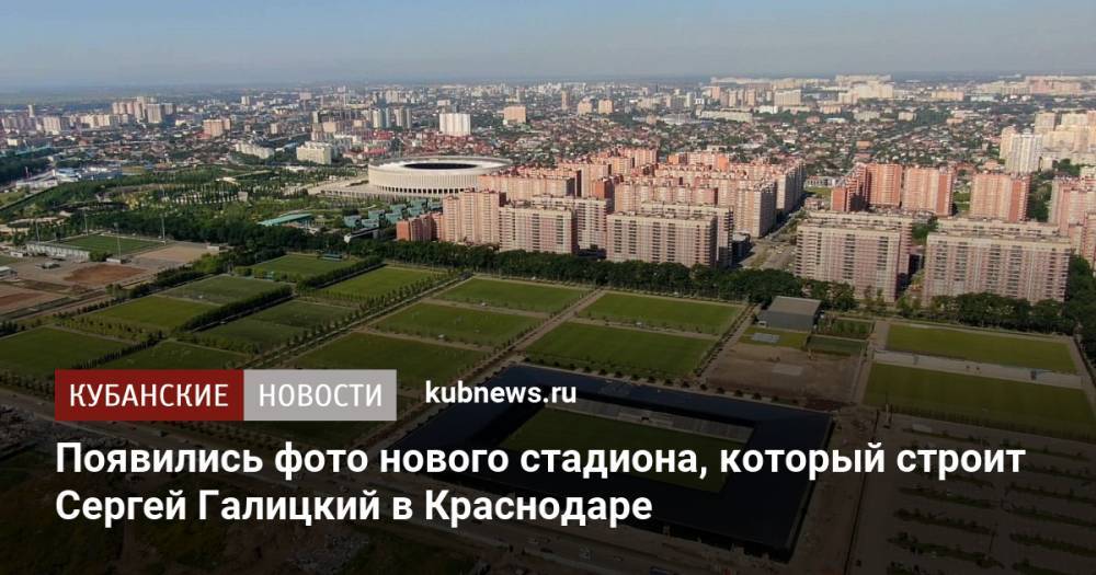 Появились фото нового стадиона, который строит Сергей Галицкий в Краснодаре