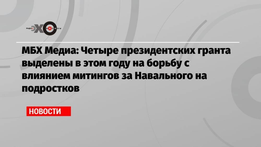 МБХ Медиа: Четыре президентских гранта выделены в этом году на борьбу с влиянием митингов за Навального на подростков