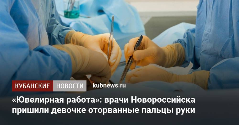 «Ювелирная работа»: врачи Новороссийска пришили девочке оторванные пальцы руки