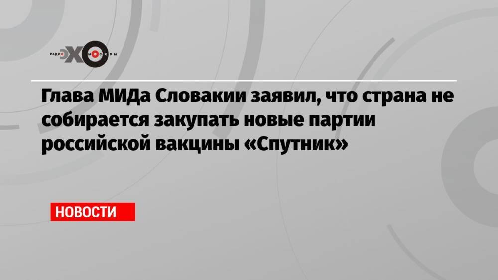 Глава МИДа Словакии заявил, что страна не собирается закупать новые партии российской вакцины «Спутник»