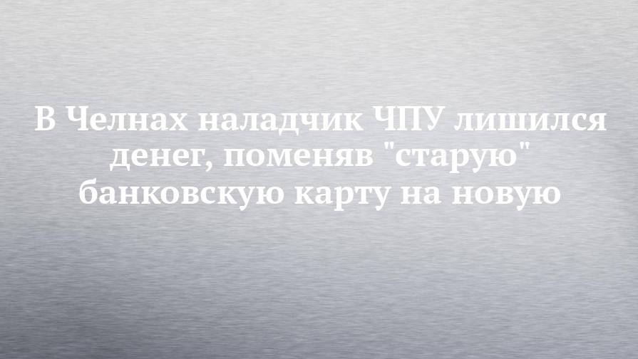 В Челнах наладчик ЧПУ лишился денег, поменяв "старую" банковскую карту на новую