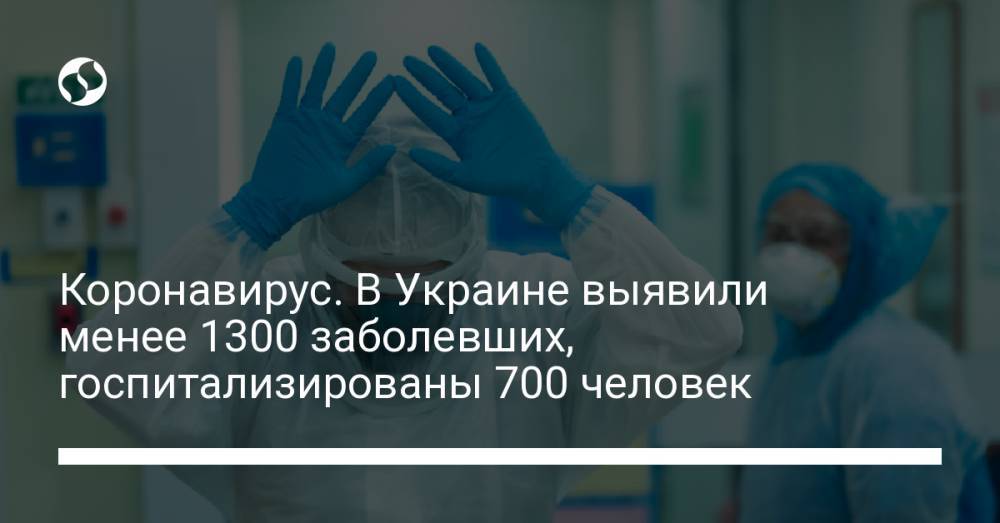 Коронавирус. В Украине выявили менее 1300 заболевших, госпитализированы 700 человек