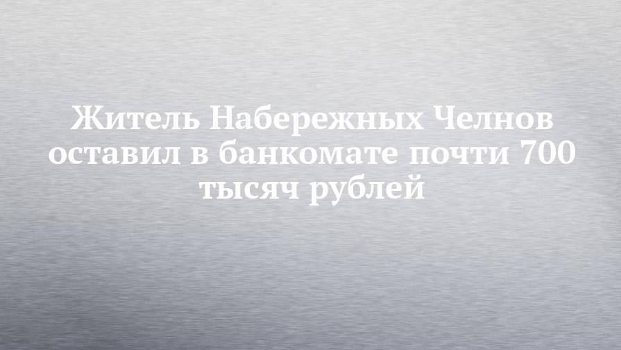 Житель Набережных Челнов оставил в банкомате почти 700 тысяч рублей