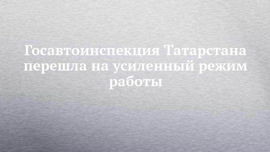 Госавтоинспекция Татарстана перешла на усиленный режим работы