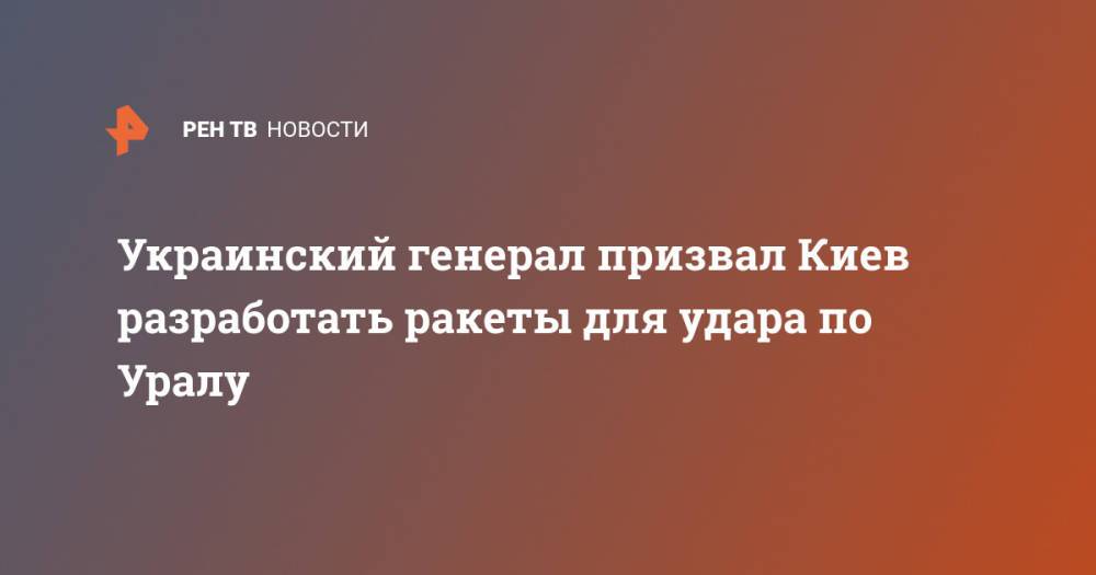 Украинский генерал призвал Киев разработать ракеты для удара по Уралу