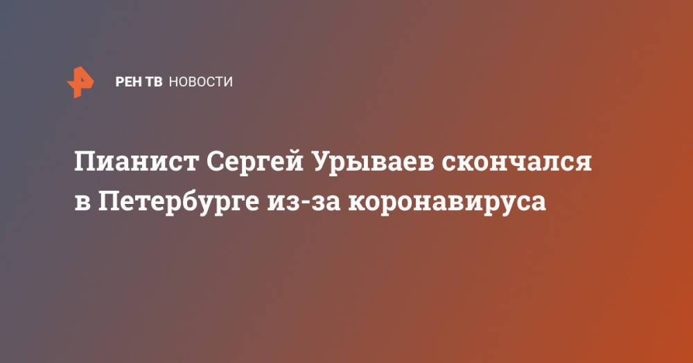 Пианист Сергей Урываев скончался в Петербурге из-за коронавируса