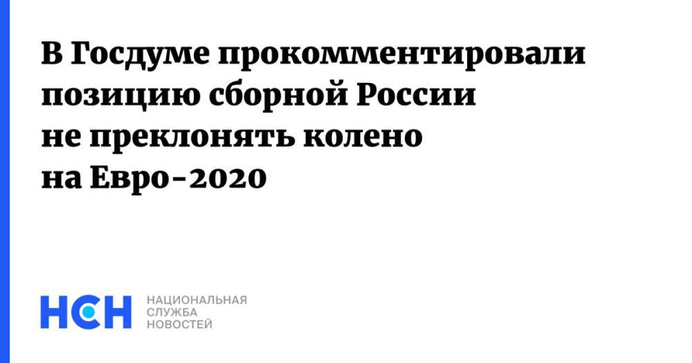 В Госдуме прокомментировали позицию сборной России не преклонять колено на Евро-2020