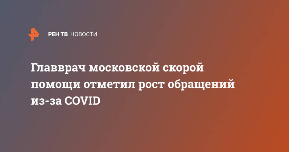 Главврач московской скорой помощи отметил рост обращений из-за COVID