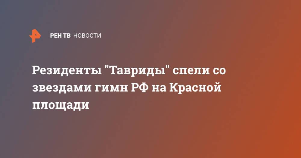 Резиденты "Тавриды" спели со звездами гимн РФ на Красной площади