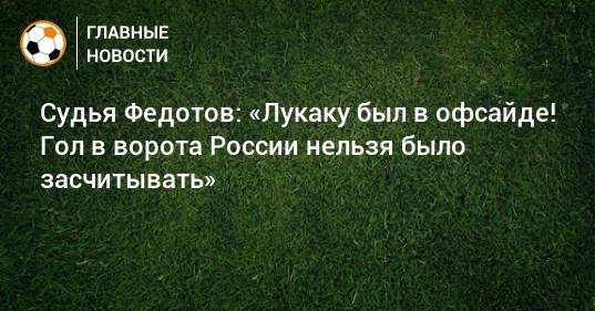 Судья Федотов: «Лукаку был в офсайде! Гол в ворота России нельзя было засчитывать»