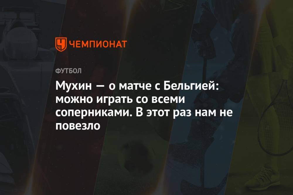 Мухин — о матче с Бельгией: можно играть со всеми соперниками. В этот раз нам не повезло