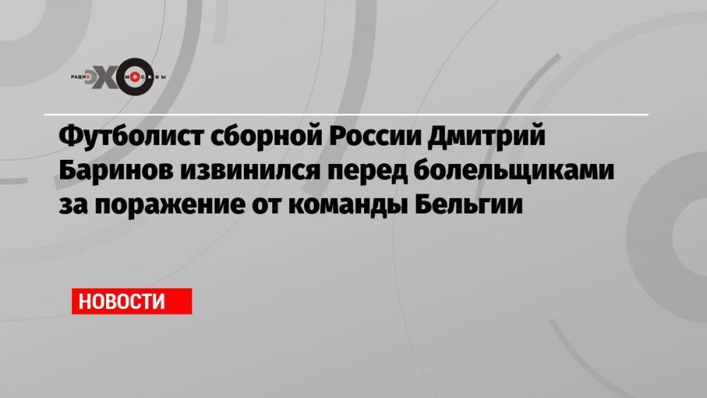 Футболист сборной России Дмитрий Баринов извинился перед болельщиками за поражение от команды Бельгии