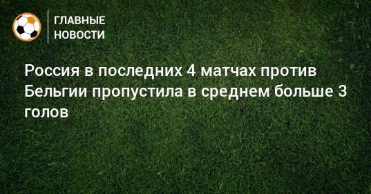 Россия в последних 4 матчах против Бельгии пропустила в среднем больше 3 голов