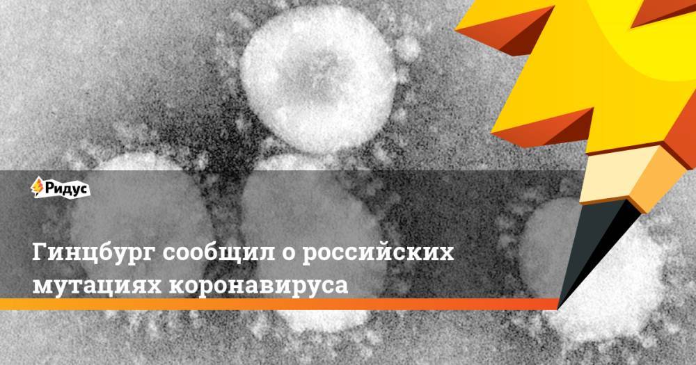 Гинцбург сообщил о российских мутациях коронавируса