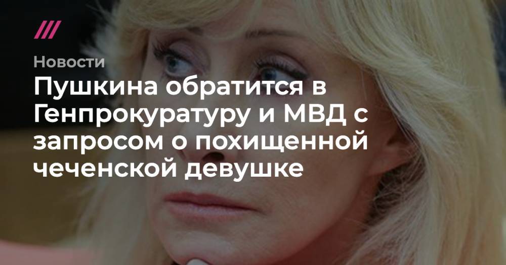 Пушкина обратится в Генпрокуратуру и МВД с запросом о похищенной чеченской девушке
