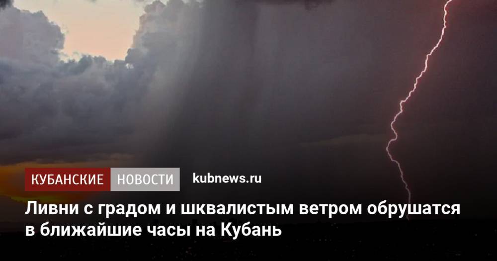Ливни с градом и шквалистым ветром обрушатся в ближайшие часы на Кубань
