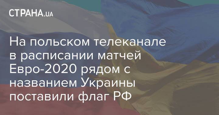 На польском телеканале в расписании матчей Евро-2020 рядом с названием Украины поставили флаг РФ