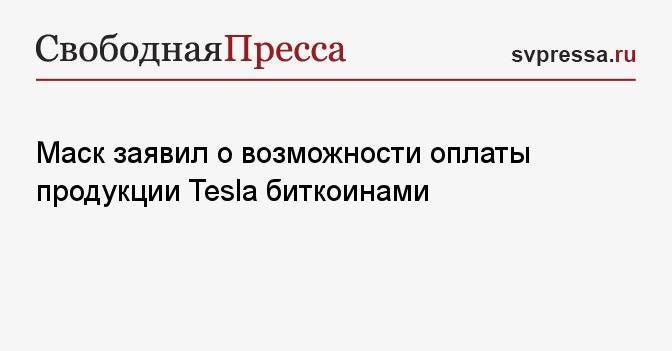 Маск заявил о возможности оплаты продукции Tesla биткоинами
