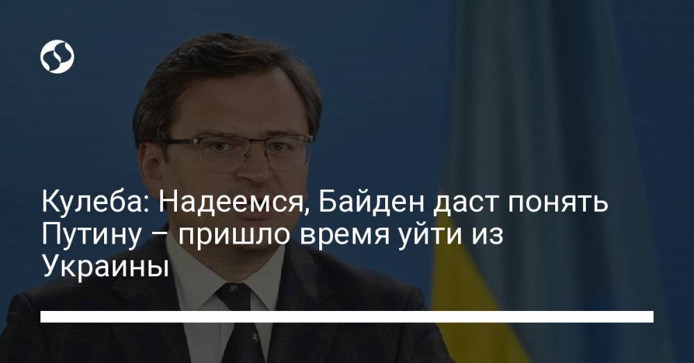 Кулеба: Надеемся, Байден даст понять Путину – пришло время уйти из Украины