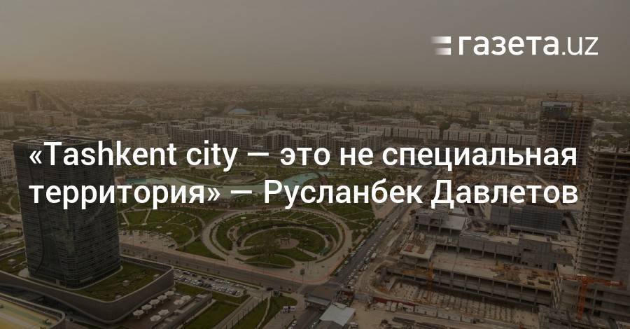«Tashkent City — это не специальная территория» — Русланбек Давлетов
