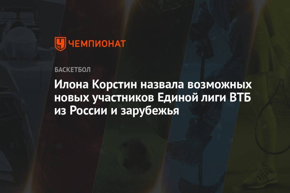Илона Корстин назвала возможных новых участников Единой лиги ВТБ из России и зарубежья