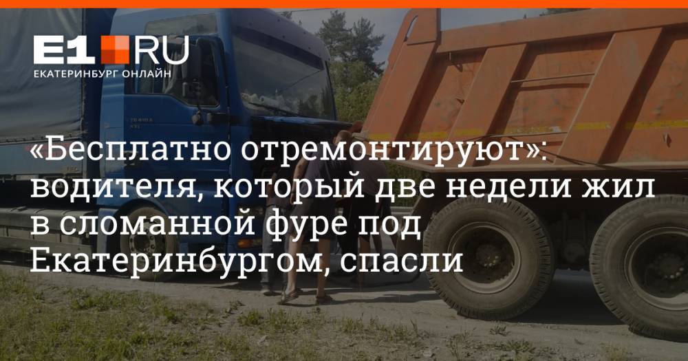 «Бесплатно отремонтируют»: водителя, который две недели жил в сломанной фуре под Екатеринбургом, спасли