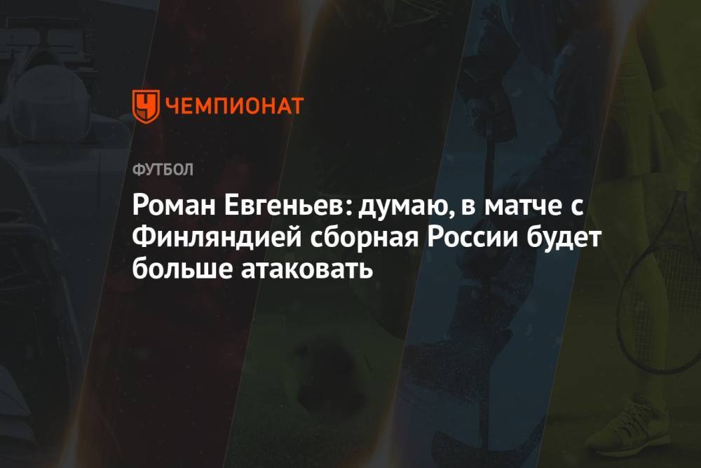 Роман Евгеньев: думаю, в матче с Финляндией сборная России будет больше атаковать