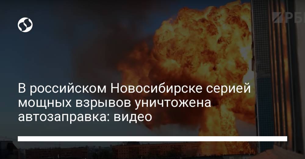 В российском Новосибирске серией мощных взрывов уничтожена автозаправка: видео