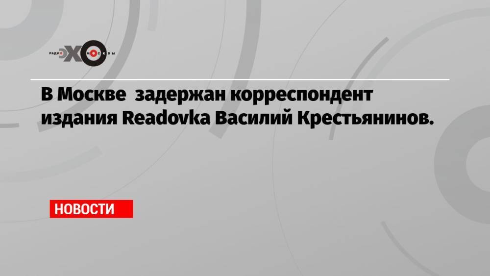 В Москве задержан корреспондент издания Readovka Василий Крестьянинов.
